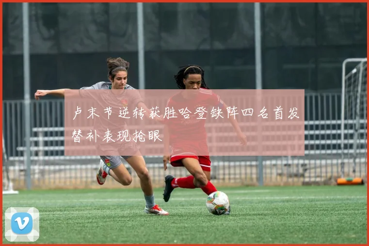 卢末节逆转获胜哈登缺阵四名首发替补表现抢眼
