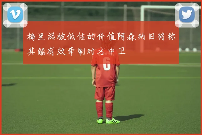 梅里诺被低估的价值阿森纳旧将称其能有效牵制对方中卫