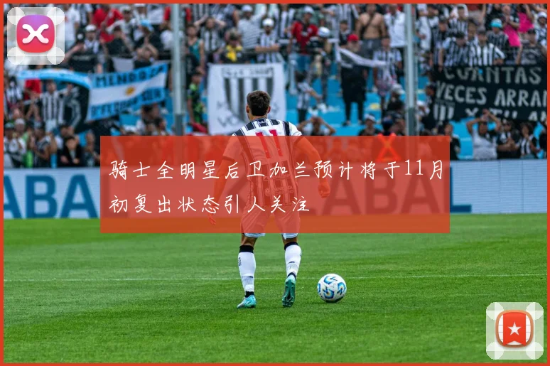 骑士全明星后卫加兰预计将于11月初复出状态引人关注