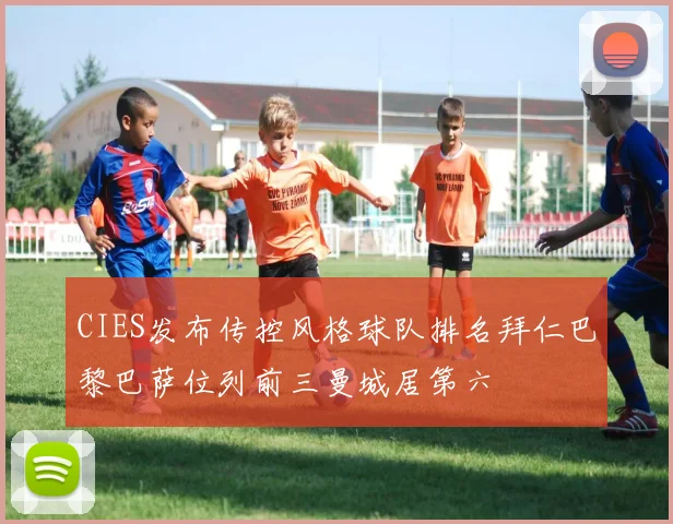 CIES发布传控风格球队排名拜仁巴黎巴萨位列前三曼城居第六
