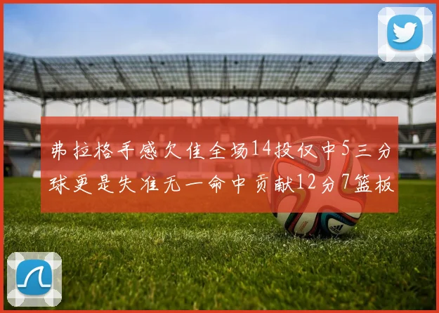 弗拉格手感欠佳全场14投仅中5三分球更是失准无一命中贡献12分7篮板