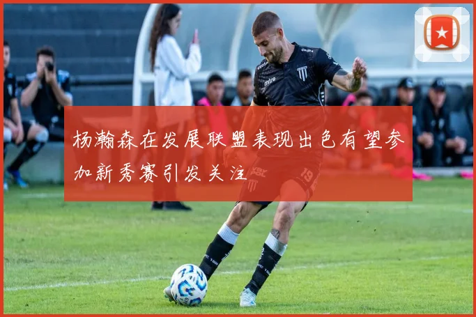 杨瀚森在发展联盟表现出色有望参加新秀赛引发关注