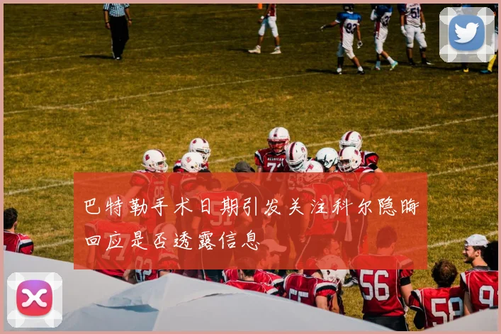 巴特勒手术日期引发关注科尔隐晦回应是否透露信息