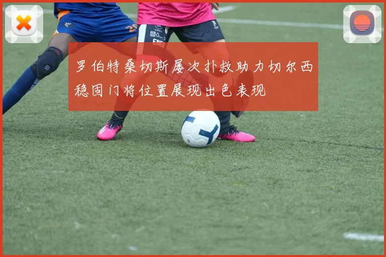 罗伯特桑切斯屡次扑救助力切尔西稳固门将位置展现出色表现