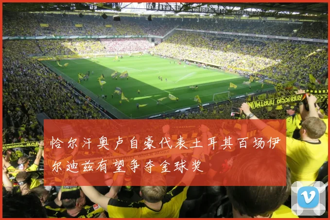 恰尔汗奥卢自豪代表土耳其百场伊尔迪兹有望争夺金球奖