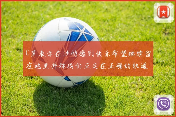 C罗表示在沙特感到快乐希望继续留在这里并称我们正走在正确的轨道上