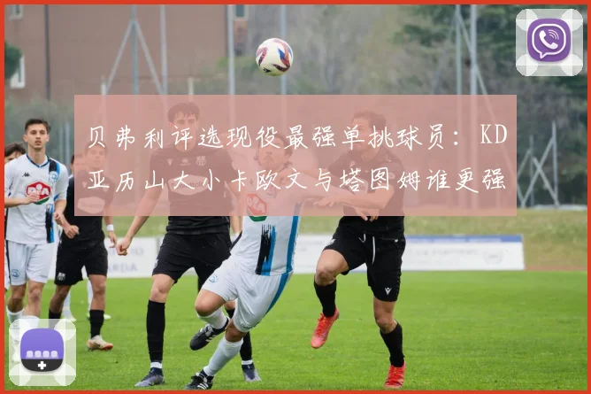 贝弗利评选现役最强单挑球员：KD亚历山大小卡欧文与塔图姆谁更强
