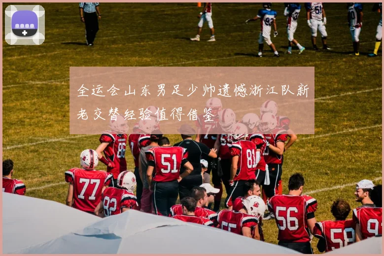 全运会山东男足少帅遗憾浙江队新老交替经验值得借鉴
