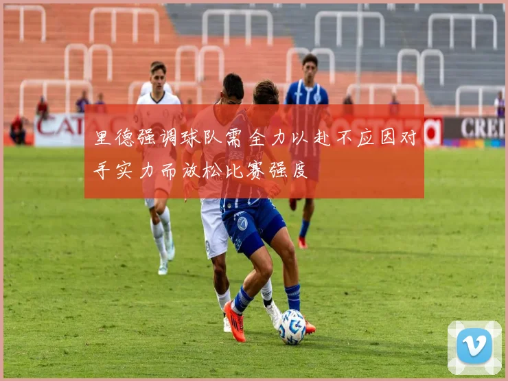 里德强调球队需全力以赴不应因对手实力而放松比赛强度