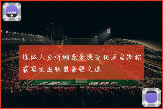 媒体人分析瀚森表现变化亚当斯称霸篮板成联盟最强之选