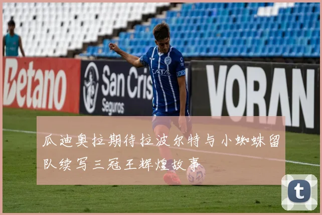 瓜迪奥拉期待拉波尔特与小蜘蛛留队续写三冠王辉煌故事