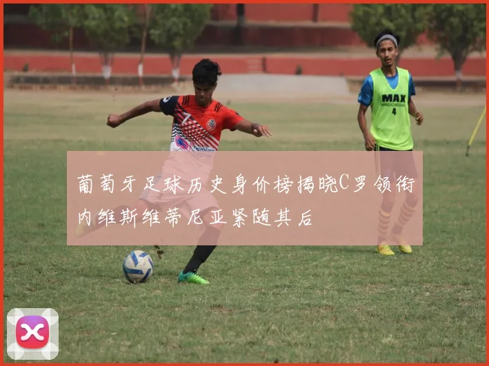 葡萄牙足球历史身价榜揭晓C罗领衔内维斯维蒂尼亚紧随其后